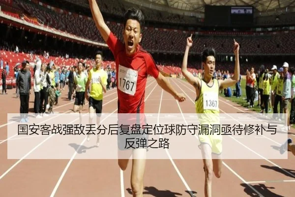 国安客战强敌丢分后复盘定位球防守漏洞亟待修补与反弹之路